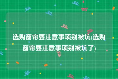 选购窗帘要注意事项别被坑(选购窗帘要注意事项别被坑了)