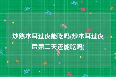 炒熟木耳过夜能吃吗(炒木耳过夜后第二天还能吃吗)