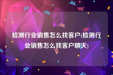 检测行业销售怎么找客户(检测行业销售怎么找客户聊天)