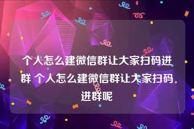 个人怎么建微信群让大家扫码进群 个人怎么建微信群让大家扫码进群呢