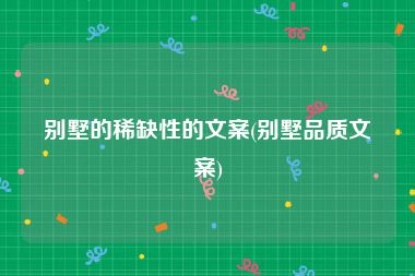 别墅的稀缺性的文案(别墅品质文案)