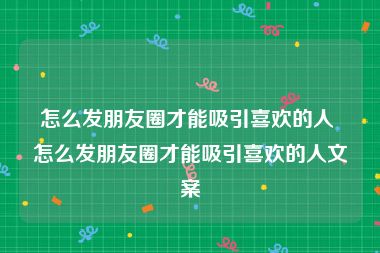 怎么发朋友圈才能吸引喜欢的人 怎么发朋友圈才能吸引喜欢的人文案