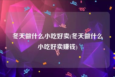 冬天做什么小吃好卖(冬天做什么小吃好卖赚钱)