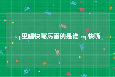 rap里唱快嘴厉害的是谁 rap快嘴