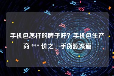 手机包怎样的牌子好？手机包生产商 *** 价之一手货源渠道