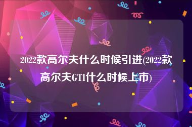 2022款高尔夫什么时候引进(2022款高尔夫GTI什么时候上市)