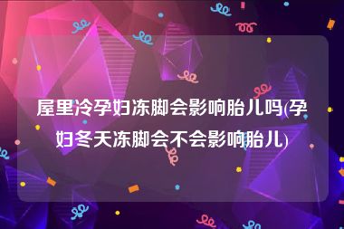 屋里冷孕妇冻脚会影响胎儿吗(孕妇冬天冻脚会不会影响胎儿)