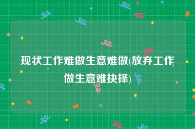 现状工作难做生意难做(放弃工作做生意难抉择)