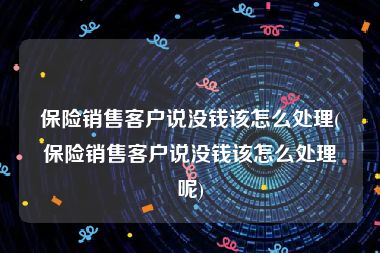 保险销售客户说没钱该怎么处理(保险销售客户说没钱该怎么处理呢)