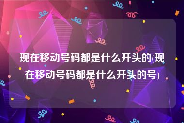 现在移动号码都是什么开头的(现在移动号码都是什么开头的号)