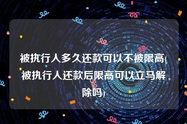 被执行人多久还款可以不被限高(被执行人还款后限高可以立马解除吗)