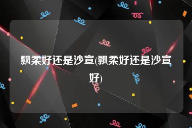 飘柔好还是沙宣(飘柔好还是沙宣好)