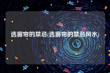 选窗帘的禁忌(选窗帘的禁忌风水)