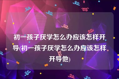 初一孩子厌学怎么办应该怎样开导(初一孩子厌学怎么办应该怎样开导他)