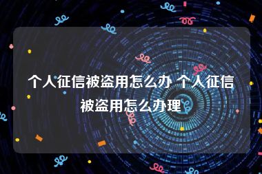 个人征信被盗用怎么办 个人征信被盗用怎么办理