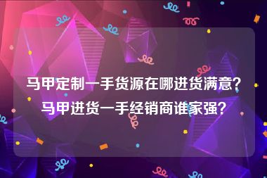 马甲定制一手货源在哪进货满意？马甲进货一手经销商谁家强？