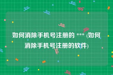 如何消除手机号注册的 *** (如何消除手机号注册的软件)