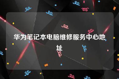 华为笔记本电脑维修服务中心地址