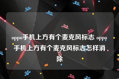 oppo手机上方有个麦克风标志 oppo手机上方有个麦克风标志怎样消除