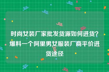 时尚女装厂家批发货源如何进货？爆料一个阿里男女服装厂商平价进货途径