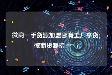 微商一手货源加盟哪有工厂拿货(微商货源招 *** )
