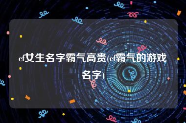 cf女生名字霸气高贵(cf霸气的游戏名字)