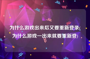 为什么游戏出来后又要重新登录(为什么游戏一出来就要重新登)