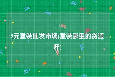 2元童装批发市场(童装哪里的货源好)