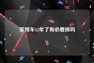 家用车12年了有必要换吗
