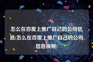 怎么在百度上推广自己的公司信息(怎么在百度上推广自己的公司信息视频)