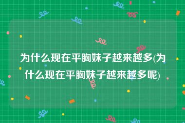 为什么现在平胸妹子越来越多(为什么现在平胸妹子越来越多呢)
