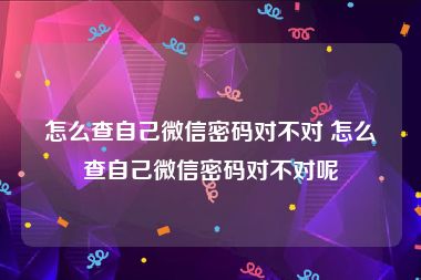 怎么查自己微信密码对不对 怎么查自己微信密码对不对呢