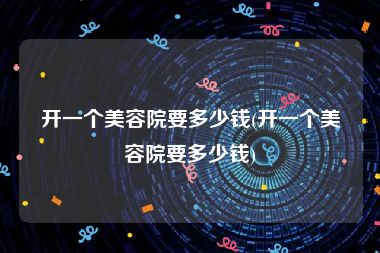 开一个美容院要多少钱(开一个美容院要多少钱)