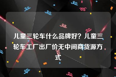 儿童三轮车什么品牌好？儿童三轮车工厂出厂价无中间商货源方式