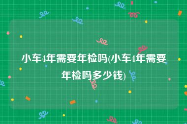 小车4年需要年检吗(小车4年需要年检吗多少钱)