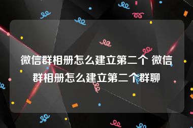 微信群相册怎么建立第二个 微信群相册怎么建立第二个群聊
