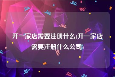 开一家店需要注册什么(开一家店需要注册什么公司)