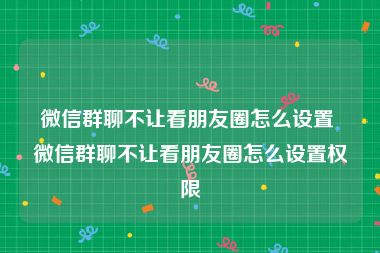 微信群聊不让看朋友圈怎么设置 微信群聊不让看朋友圈怎么设置权限