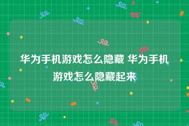 华为手机游戏怎么隐藏 华为手机游戏怎么隐藏起来