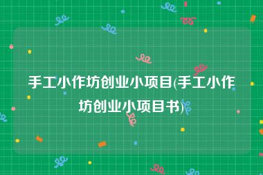 手工小作坊创业小项目(手工小作坊创业小项目书)