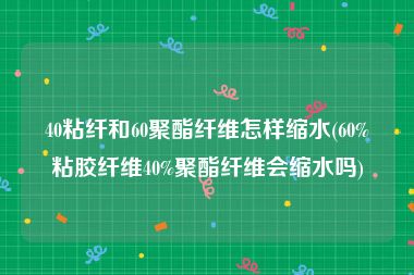 40粘纤和60聚酯纤维怎样缩水(60%粘胶纤维40%聚酯纤维会缩水吗)