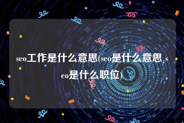 seo工作是什么意思(seo是什么意思 seo是什么职位)