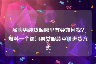 品牌男装货源哪里有要如何找？爆料一个漯河男女服装平价进货方式