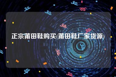 正宗莆田鞋购买(莆田鞋厂家货源)