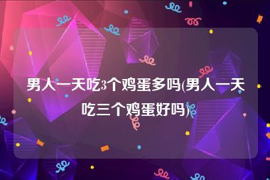 男人一天吃3个鸡蛋多吗(男人一天吃三个鸡蛋好吗)