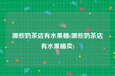 哪些奶茶店有水果桶(哪些奶茶店有水果桶卖)
