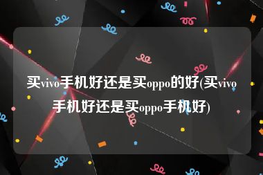 买vivo手机好还是买oppo的好(买vivo手机好还是买oppo手机好)