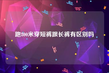 跑800米穿短裤跟长裤有区别吗