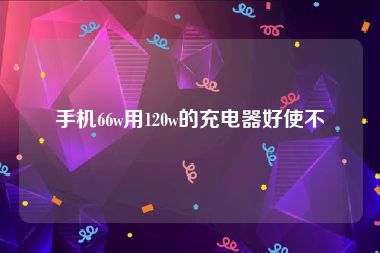 手机66w用120w的充电器好使不