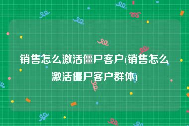 销售怎么激活僵尸客户(销售怎么激活僵尸客户群体)